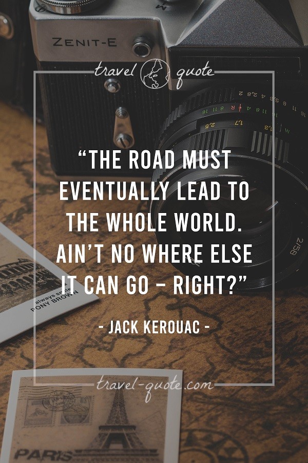 The road must eventually lead to the whole world. Ain't no where else it can go - Right? - Jack Kerouac
